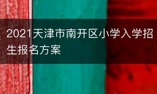 2021天津市南开区小学入学招生报名方案
