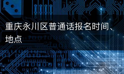 重庆永川区普通话报名时间、地点