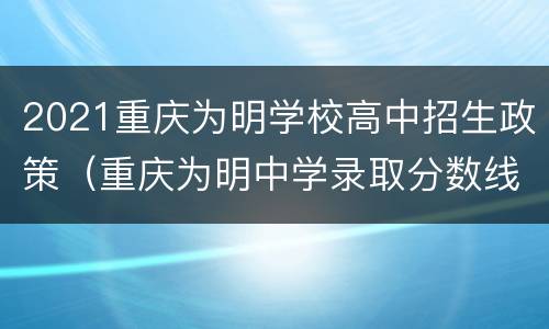 2021重庆为明学校高中招生政策（重庆为明中学录取分数线2021）