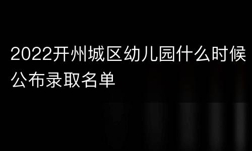 2022开州城区幼儿园什么时候公布录取名单