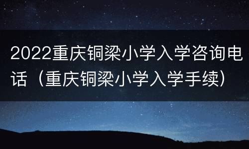 2022重庆铜梁小学入学咨询电话（重庆铜梁小学入学手续）
