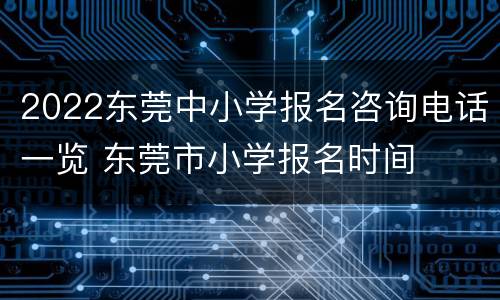 2022东莞中小学报名咨询电话一览 东莞市小学报名时间