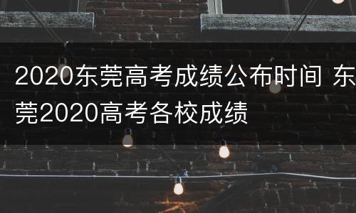 2020东莞高考成绩公布时间 东莞2020高考各校成绩