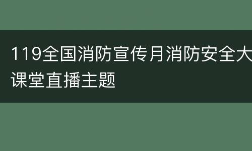 119全国消防宣传月消防安全大课堂直播主题
