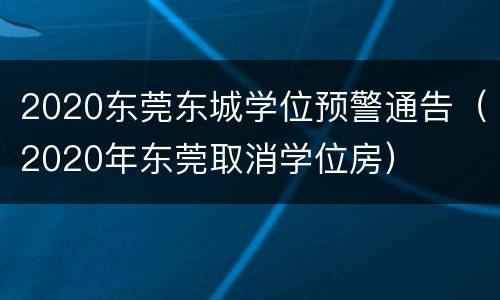 2020东莞东城学位预警通告（2020年东莞取消学位房）