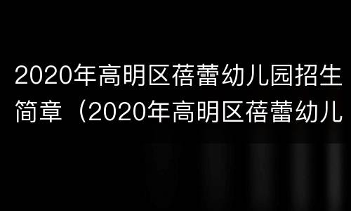 2020年高明区蓓蕾幼儿园招生简章（2020年高明区蓓蕾幼儿园招生简章电话）