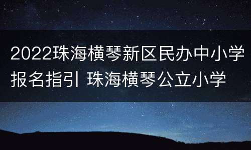 2022珠海横琴新区民办中小学报名指引 珠海横琴公立小学