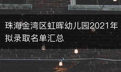 珠海金湾区虹晖幼儿园2021年拟录取名单汇总
