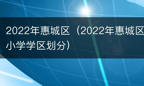 2022年惠城区（2022年惠城区小学学区划分）
