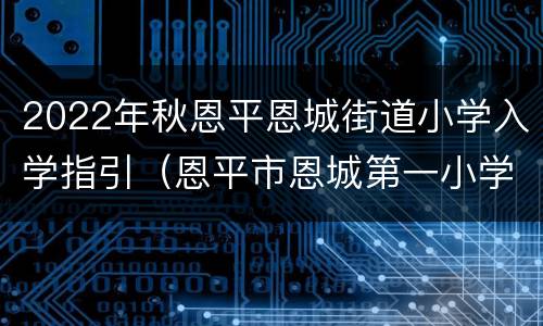 2022年秋恩平恩城街道小学入学指引（恩平市恩城第一小学(分校）