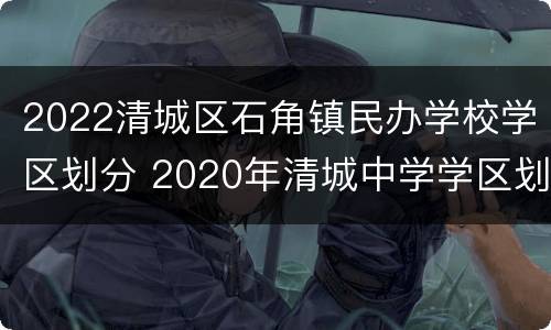 2022清城区石角镇民办学校学区划分 2020年清城中学学区划分