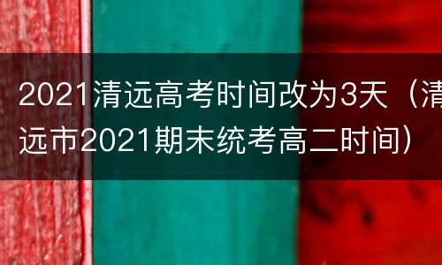 2021清远高考时间改为3天（清远市2021期末统考高二时间）