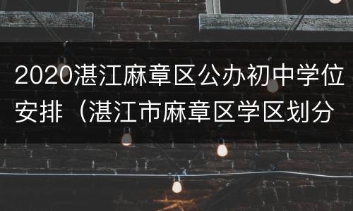 2020湛江麻章区公办初中学位安排（湛江市麻章区学区划分）