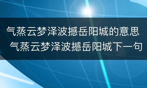 气蒸云梦泽波撼岳阳城的意思 气蒸云梦泽波撼岳阳城下一句是什么