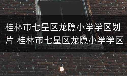 桂林市七星区龙隐小学学区划片 桂林市七星区龙隐小学学区划片图