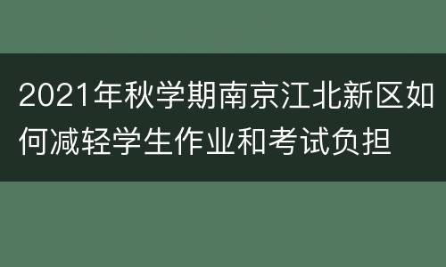 2021年秋学期南京江北新区如何减轻学生作业和考试负担