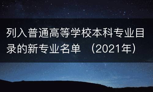 列入普通高等学校本科专业目录的新专业名单 （2021年）