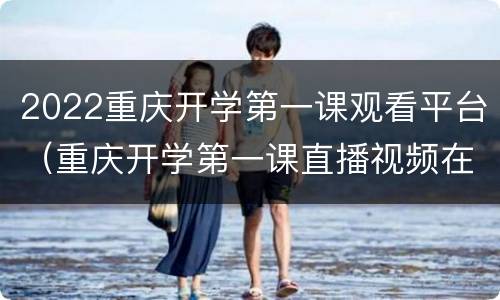 2022重庆开学第一课观看平台（重庆开学第一课直播视频在线观看2021）