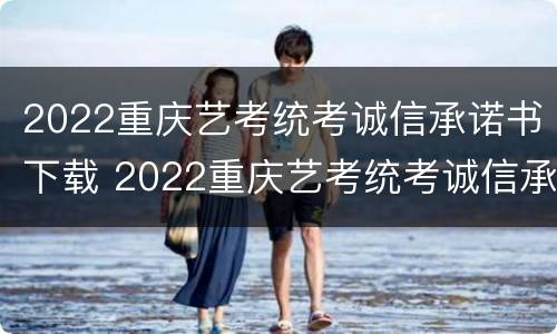 2022重庆艺考统考诚信承诺书下载 2022重庆艺考统考诚信承诺书下载打印