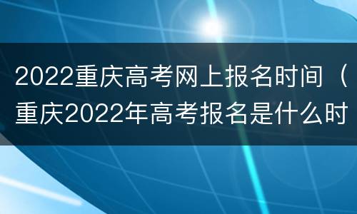 2022重庆高考网上报名时间（重庆2022年高考报名是什么时间）