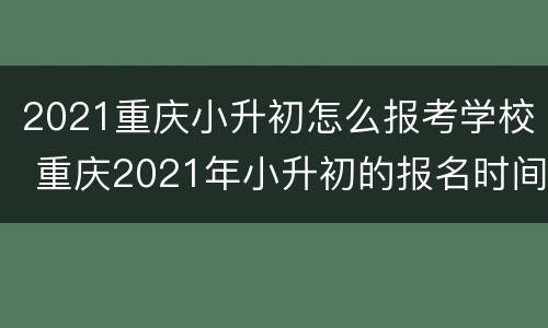 2021重庆小升初怎么报考学校 重庆2021年小升初的报名时间