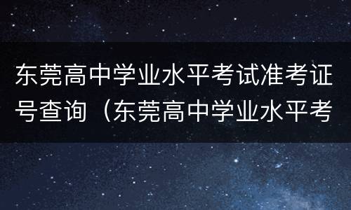 东莞高中学业水平考试准考证号查询（东莞高中学业水平考试准考证号查询时间）