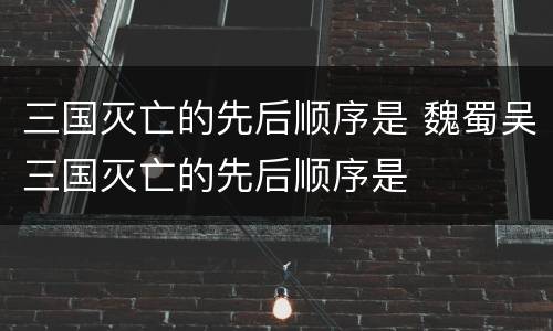 三国灭亡的先后顺序是 魏蜀吴三国灭亡的先后顺序是