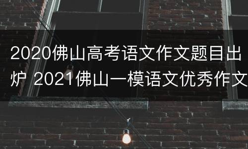 2020佛山高考语文作文题目出炉 2021佛山一模语文优秀作文