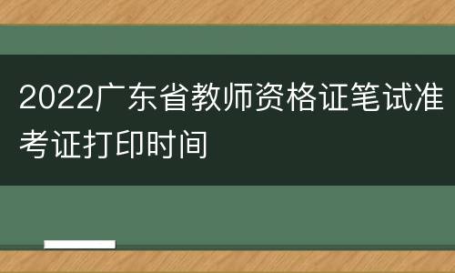 2022广东省教师资格证笔试准考证打印时间