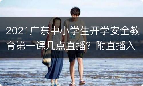 2021广东中小学生开学安全教育第一课几点直播？附直播入口