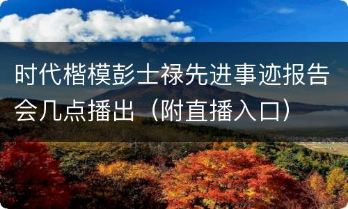 时代楷模彭士禄先进事迹报告会几点播出（附直播入口）