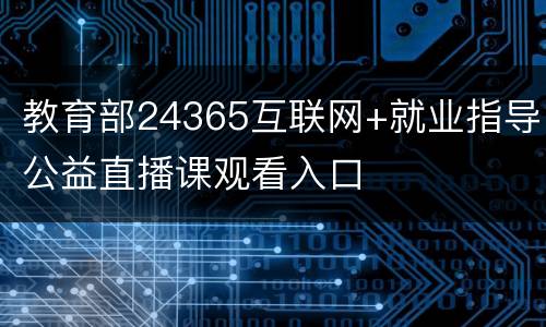 教育部24365互联网+就业指导公益直播课观看入口