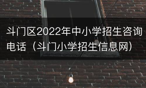 斗门区2022年中小学招生咨询电话（斗门小学招生信息网）