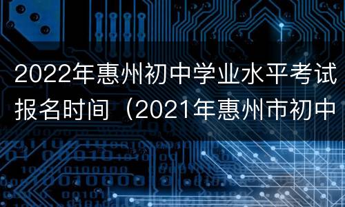 2022年惠州初中学业水平考试报名时间（2021年惠州市初中学业水平考试报名）