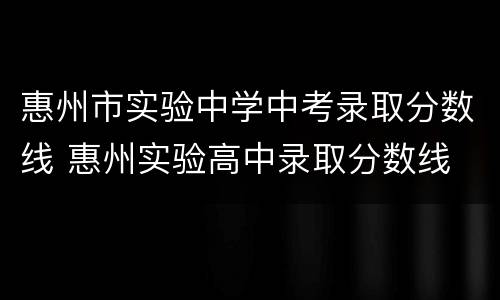 惠州市实验中学中考录取分数线 惠州实验高中录取分数线