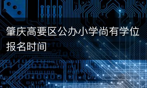 肇庆高要区公办小学尚有学位报名时间