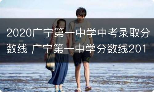 2020广宁第一中学中考录取分数线 广宁第一中学分数线2019