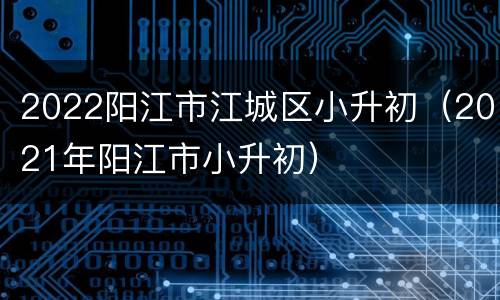 2022阳江市江城区小升初（2021年阳江市小升初）