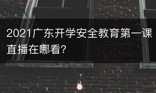2021广东开学安全教育第一课直播在哪看？