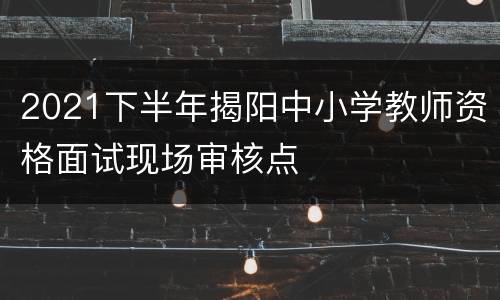 2021下半年揭阳中小学教师资格面试现场审核点