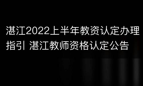 湛江2022上半年教资认定办理指引 湛江教师资格认定公告