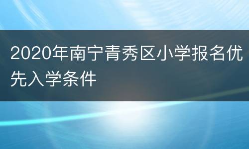2020年南宁青秀区小学报名优先入学条件