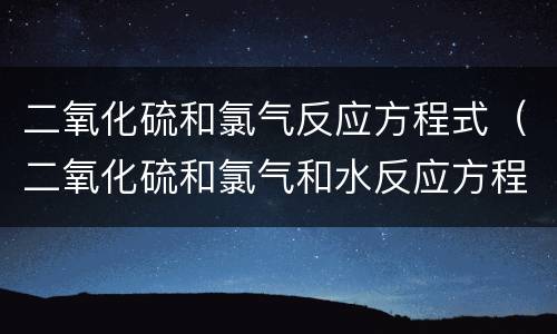 二氧化硫和氯气反应方程式（二氧化硫和氯气和水反应方程式）