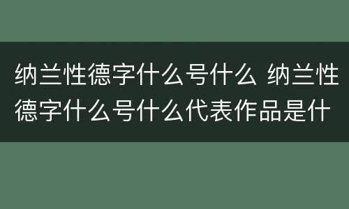 纳兰性德字什么号什么 纳兰性德字什么号什么代表作品是什么