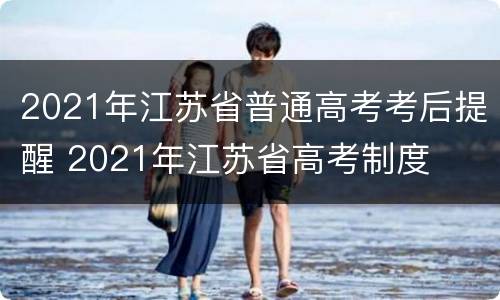 2021年江苏省普通高考考后提醒 2021年江苏省高考制度