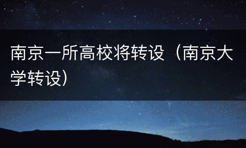 南京一所高校将转设（南京大学转设）
