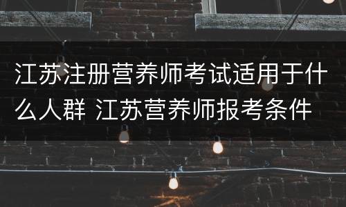 江苏注册营养师考试适用于什么人群 江苏营养师报考条件