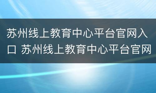 苏州线上教育中心平台官网入口 苏州线上教育中心平台官网入口网址