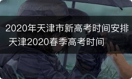 2020年天津市新高考时间安排 天津2020春季高考时间