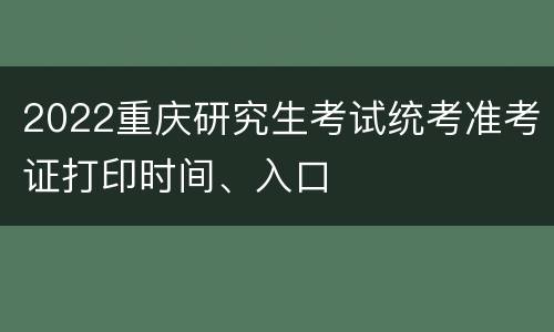 2022重庆研究生考试统考准考证打印时间、入口